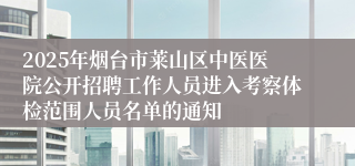 2025年烟台市莱山区中医医院公开招聘工作人员进入考察体检范围人员名单的通知