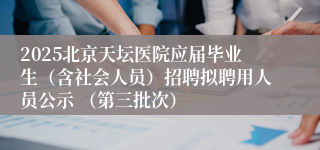 2025北京天坛医院应届毕业生（含社会人员）招聘拟聘用人员公示 （第三批次）