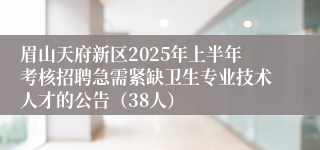 眉山天府新区2025年上半年考核招聘急需紧缺卫生专业技术人才的公告（38人）