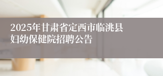 2025年甘肃省定西市临洮县妇幼保健院招聘公告