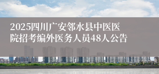 2025四川广安邻水县中医医院招考编外医务人员48人公告