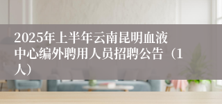 2025年上半年云南昆明血液中心编外聘用人员招聘公告（1人）