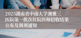 2025湖南省中南大学湘雅三医院第一批次住院医师招收结果公布及调剂通知