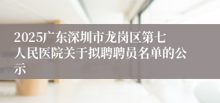 2025广东深圳市龙岗区第七人民医院关于拟聘聘员名单的公示