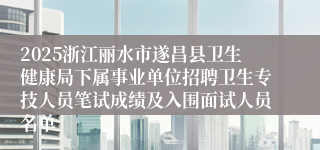 2025浙江丽水市遂昌县卫生健康局下属事业单位招聘卫生专技人员笔试成绩及入围面试人员名单