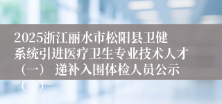 2025浙江丽水市松阳县卫健系统引进医疗卫生专业技术人才（一） 递补入围体检人员公示（一）