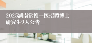 2025湖南常德一医招聘博士研究生9人公告