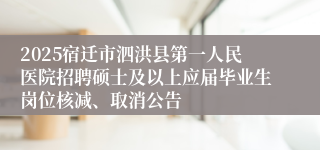 2025宿迁市泗洪县第一人民医院招聘硕士及以上应届毕业生岗位核减、取消公告