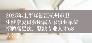 2025年上半年浙江杭州市卫生健康委员会所属五家事业单位招聘高层次、紧缺专业人才68人公告