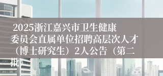  2025浙江嘉兴市卫生健康委员会直属单位招聘高层次人才（博士研究生）2人公告（第二批）