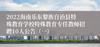 2022海南乐东黎族自治县特殊教育学校特殊教育专任教师招聘10人公告（一）
