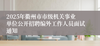 2025年衢州市市级机关事业单位公开招聘编外工作人员面试通知