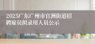 2025广东广州市官洲街道招聘雇员拟录用人员公示