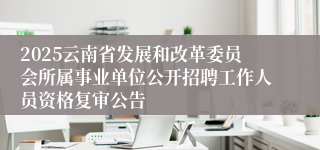 2025云南省发展和改革委员会所属事业单位公开招聘工作人员资格复审公告