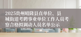2025贵州晴隆县直单位、县城街道考聘事业单位工作人员考察合格拟调动人员名单公示