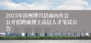 2025年滨州博兴县面向社会公开招聘硕博士高层人才笔试公告
