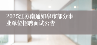 2025江苏南通如皋市部分事业单位招聘面试公告