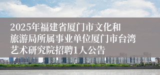 2025年福建省厦门市文化和旅游局所属事业单位厦门市台湾艺术研究院招聘1人公告