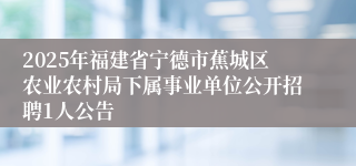 2025年福建省宁德市蕉城区农业农村局下属事业单位公开招聘1人公告