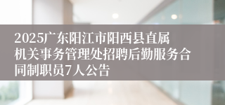2025广东阳江市阳西县直属机关事务管理处招聘后勤服务合同制职员7人公告