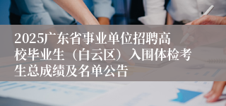 2025广东省事业单位招聘高校毕业生（白云区）入围体检考生总成绩及名单公告