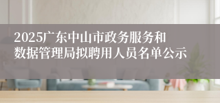 2025广东中山市政务服务和数据管理局拟聘用人员名单公示