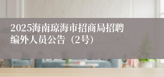 2025海南琼海市招商局招聘编外人员公告（2号）