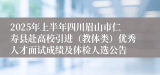 2025年上半年四川眉山市仁寿县赴高校引进（教体类）优秀人才面试成绩及体检人选公告