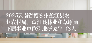 2025云南省德宏州盈江县农业农村局、盈江县林业和草原局下属事业单位引进研究生（3人）