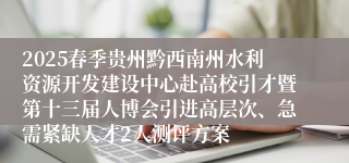2025春季贵州黔西南州水利资源开发建设中心赴高校引才暨第十三届人博会引进高层次、急需紧缺人才2人测评方案