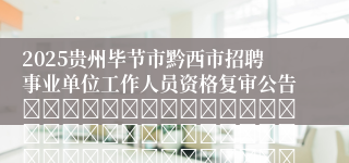 2025贵州毕节市黔西市招聘事业单位工作人员资格复审公告																																											2025-05-13