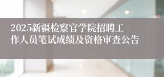 2025新疆检察官学院招聘工作人员笔试成绩及资格审查公告