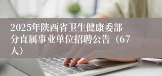 2025年陕西省卫生健康委部分直属事业单位招聘公告（67人）