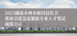 2025湖南永州市新田县医卫系统引进急需紧缺专业人才笔试成绩公示