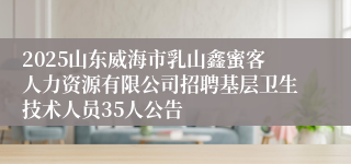 2025山东威海市乳山鑫蜜客人力资源有限公司招聘基层卫生技术人员35人公告