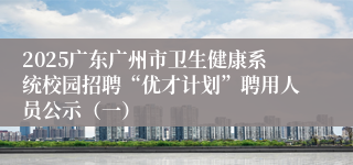 2025广东广州市卫生健康系统校园招聘“优才计划”聘用人员公示（一）