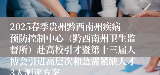 2025春季贵州黔西南州疾病预防控制中心（黔西南州卫生监督所）赴高校引才暨第十三届人博会引进高层次和急需紧缺人才3人测评方案