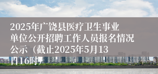 2025年广饶县医疗卫生事业单位公开招聘工作人员报名情况公示（截止2025年5月13日16时）