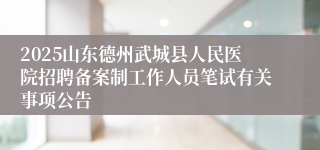 2025山东德州武城县人民医院招聘备案制工作人员笔试有关事项公告