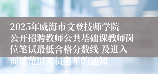2025年威海市文登技师学院公开招聘教师公共基础课教师岗位笔试最低合格分数线 及进入面试范围人员名单的通知