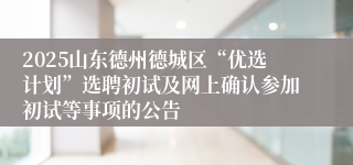 2025山东德州德城区“优选计划”选聘初试及网上确认参加初试等事项的公告