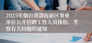 2025年烟台黄渤海新区事业单位公开招聘工作人员体检、考察有关问题的通知