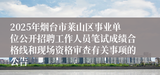 2025年烟台市莱山区事业单位公开招聘工作人员笔试成绩合格线和现场资格审查有关事项的公告