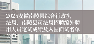 2025安徽南陵县综合行政执法局、南陵县司法局招聘编外聘用人员笔试成绩及入围面试名单公布