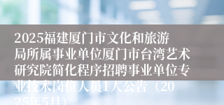 2025福建厦门市文化和旅游局所属事业单位厦门市台湾艺术研究院简化程序招聘事业单位专业技术岗位人员1人公告（2025年5月）