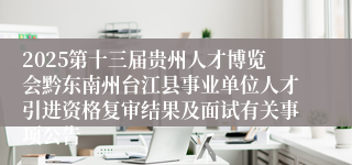 2025第十三届贵州人才博览会黔东南州台江县事业单位人才引进资格复审结果及面试有关事项公告