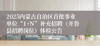 2025内蒙古自治区首批事业单位“1+N”补充招聘（开鲁县招聘岗位）体检公告
