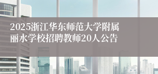 2025浙江华东师范大学附属丽水学校招聘教师20人公告