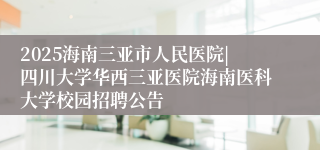 2025海南三亚市人民医院|四川大学华西三亚医院海南医科大学校园招聘公告
