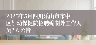 2025年5月四川乐山市市中区妇幼保健院招聘编制外工作人员2人公告